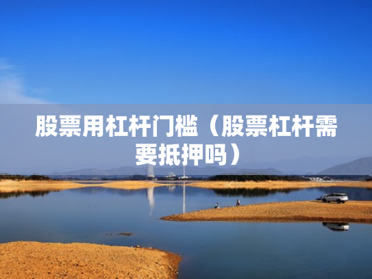 股票用杠杆门槛（股票杠杆需要抵押吗）