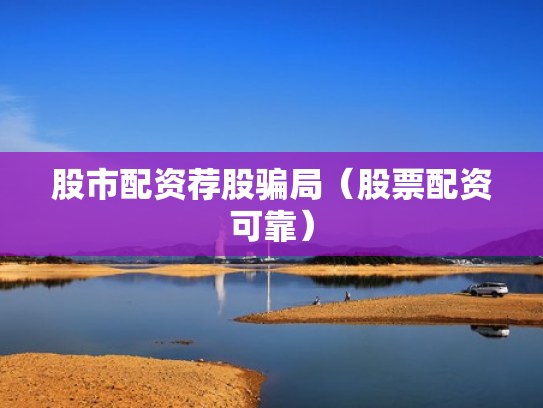 股市配资荐股骗局（股票配资可靠）