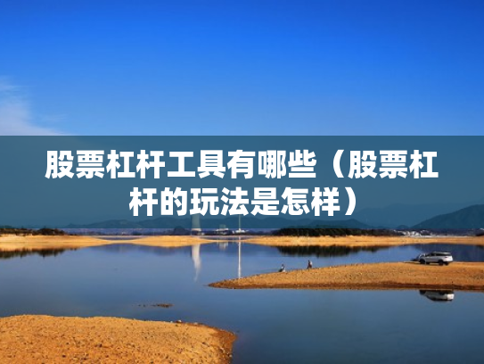 股票杠杆工具有哪些（股票杠杆的玩法是怎样）
