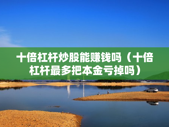 十倍杠杆炒股能赚钱吗（十倍杠杆最多把本金亏掉吗）