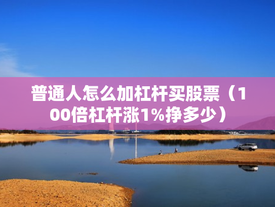 普通人怎么加杠杆买股票（100倍杠杆涨1%挣多少）