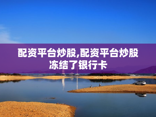 配资平台炒股,配资平台炒股冻结了银行卡