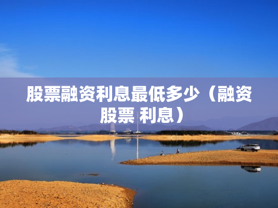股票融资利息最低多少（融资 股票 利息）