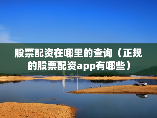 股票配资在哪里的查询（正规的股票配资app有哪些）