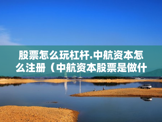 股票怎么玩杠杆.中航资本怎么注册（中航资本股票是做什么的）