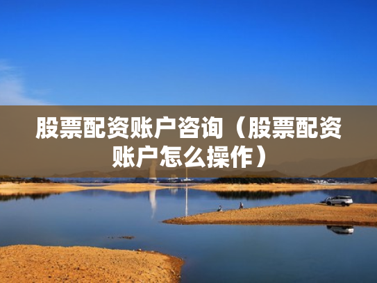 股票配资账户咨询（股票配资账户怎么操作）