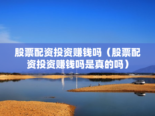 股票配资投资赚钱吗（股票配资投资赚钱吗是真的吗）