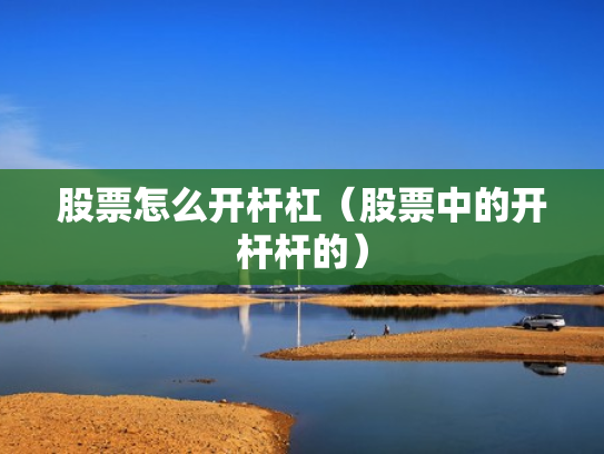 股票怎么开杆杠（股票中的开杆杆的）