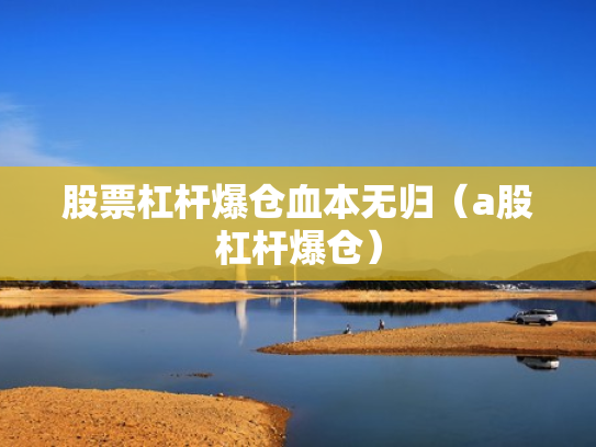 股票杠杆爆仓血本无归（a股杠杆爆仓）