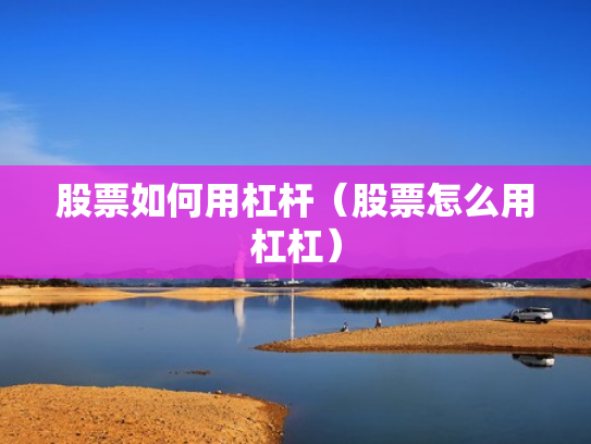 股票如何用杠杆（股票怎么用杠杠）