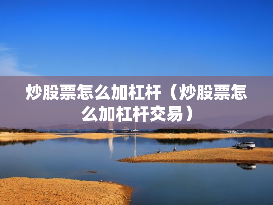 炒股票怎么加杠杆（炒股票怎么加杠杆交易）