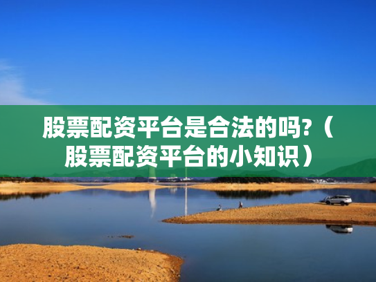 股票配资平台是合法的吗?（股票配资平台的小知识）
