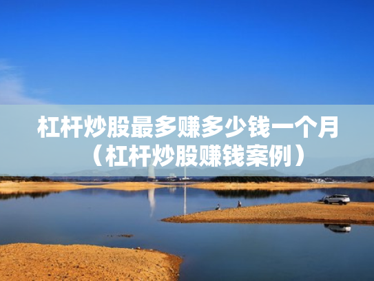 杠杆炒股最多赚多少钱一个月（杠杆炒股赚钱案例）