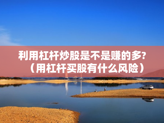 利用杠杆炒股是不是赚的多?（用杠杆买股有什么风险）