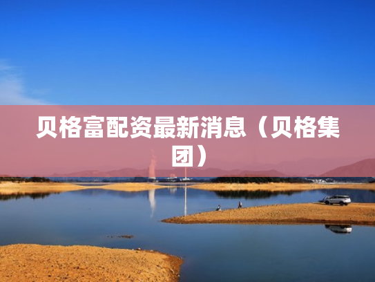 贝格富配资最新消息（贝格集团）
