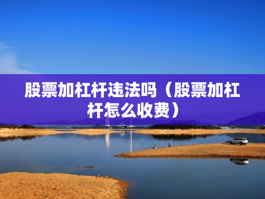股票加杠杆违法吗（股票加杠杆怎么收费）