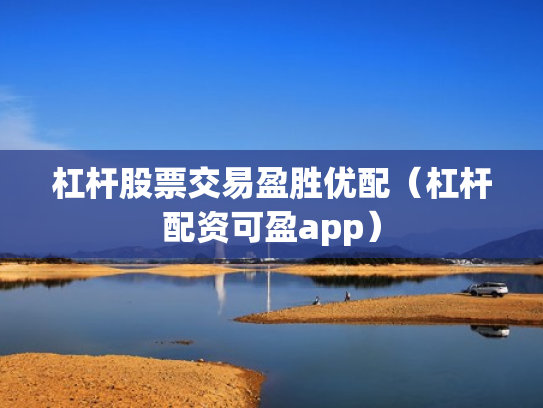 杠杆股票交易盈胜优配（杠杆配资可盈app）