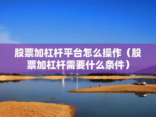 股票加杠杆平台怎么操作（股票加杠杆需要什么条件）