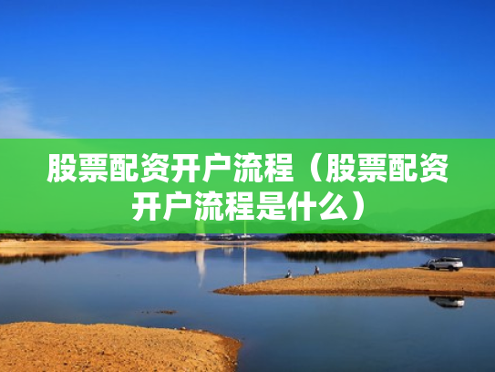 股票配资开户流程（股票配资开户流程是什么）