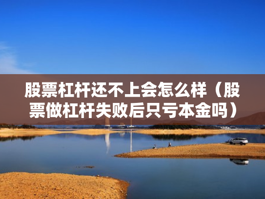 股票杠杆还不上会怎么样（股票做杠杆失败后只亏本金吗）
