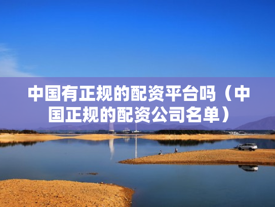 中国有正规的配资平台吗（中国正规的配资公司名单）