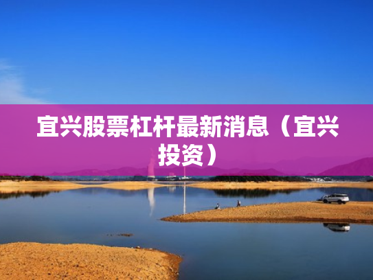 宜兴股票杠杆最新消息（宜兴投资）