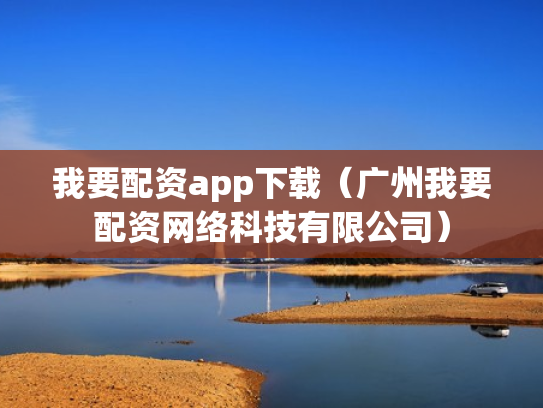 我要配资app下载（广州我要配资网络科技有限公司）