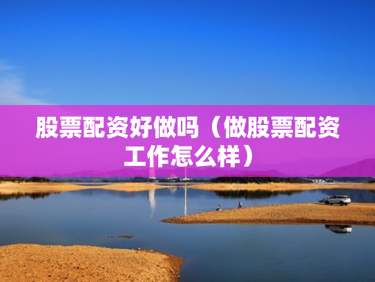 股票配资好做吗（做股票配资工作怎么样）