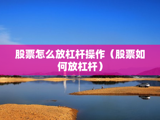 股票怎么放杠杆操作（股票如何放杠杆）