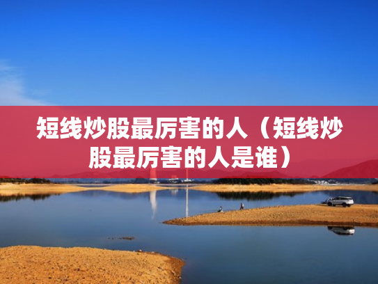 短线炒股最厉害的人（短线炒股最厉害的人是谁）