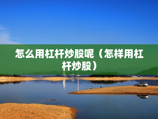 怎么用杠杆炒股呢（怎样用杠杆炒股）