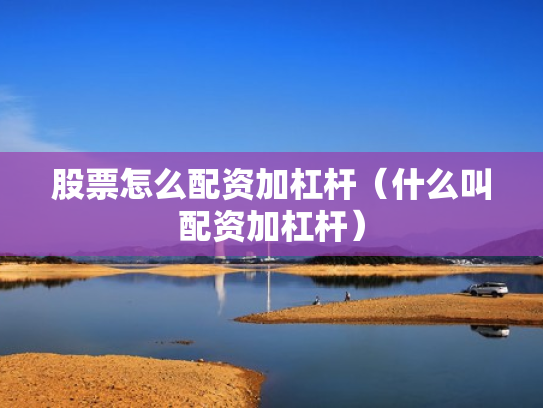 股票怎么配资加杠杆（什么叫配资加杠杆）