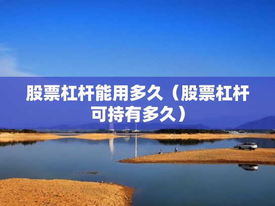 股票杠杆能用多久（股票杠杆可持有多久）