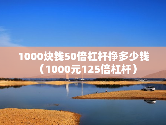 1000块钱50倍杠杆挣多少钱（1000元125倍杠杆）