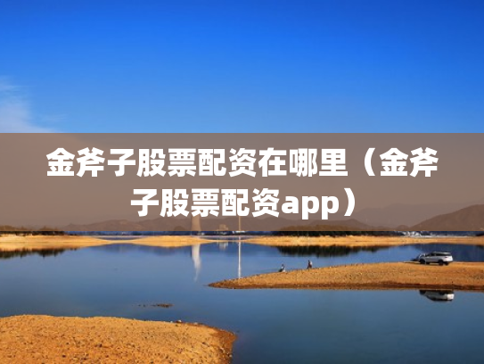 金斧子股票配资在哪里（金斧子股票配资app）