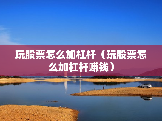 玩股票怎么加杠杆（玩股票怎么加杠杆赚钱）