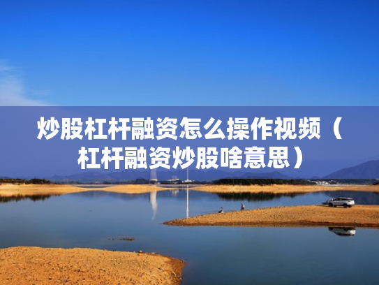 炒股杠杆融资怎么操作视频（杠杆融资炒股啥意思）
