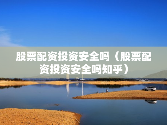 股票配资投资安全吗（股票配资投资安全吗知乎）