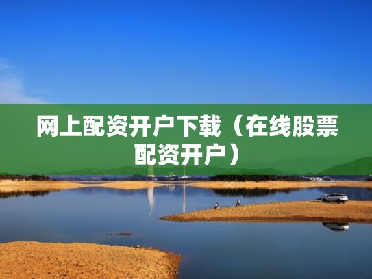 网上配资开户下载（在线股票配资开户）