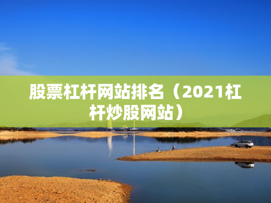 股票杠杆网站排名（2021杠杆炒股网站）