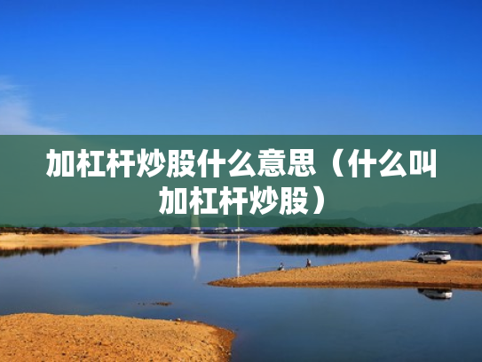 加杠杆炒股什么意思（什么叫加杠杆炒股）
