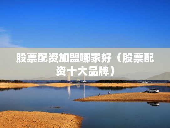 股票配资加盟哪家好（股票配资十大品牌）