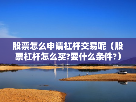 股票怎么申请杠杆交易呢（股票杠杆怎么买?要什么条件?）