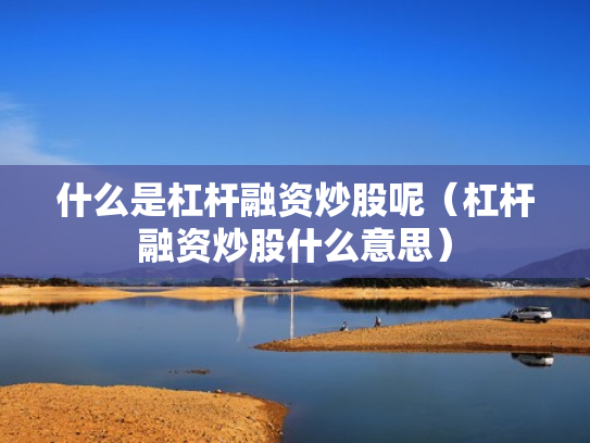 什么是杠杆融资炒股呢（杠杆融资炒股什么意思）