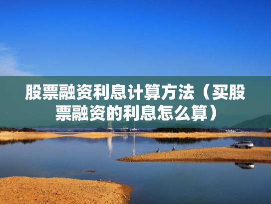 股票融资利息计算方法（买股票融资的利息怎么算）