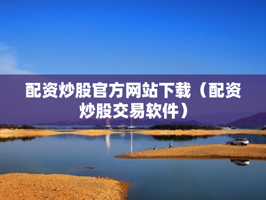 配资炒股官方网站下载（配资炒股交易软件）