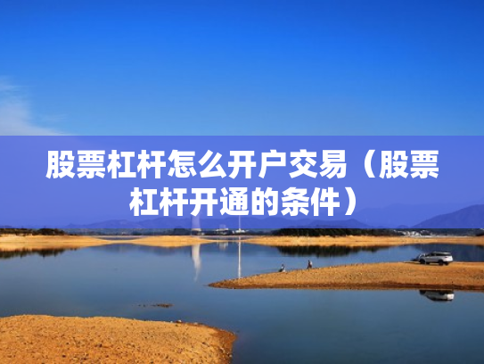 股票杠杆怎么开户交易（股票杠杆开通的条件）