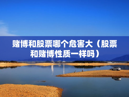 赌博和股票哪个危害大（股票和赌博性质一样吗）