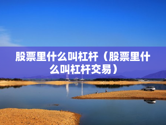 股票里什么叫杠杆（股票里什么叫杠杆交易）