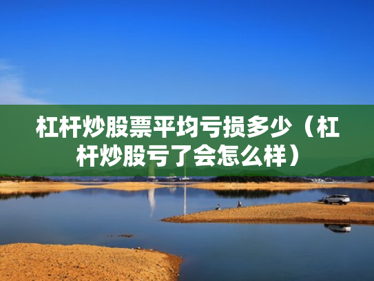杠杆炒股票平均亏损多少（杠杆炒股亏了会怎么样）